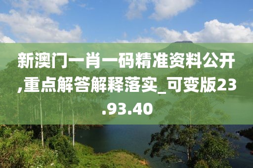 新澳门一肖一码精准资料公开,重点解答解释落实_可变版23.93.40