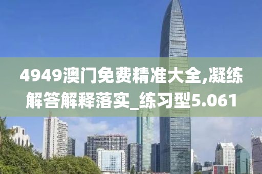 4949澳门免费精准大全,凝练解答解释落实_练习型5.061