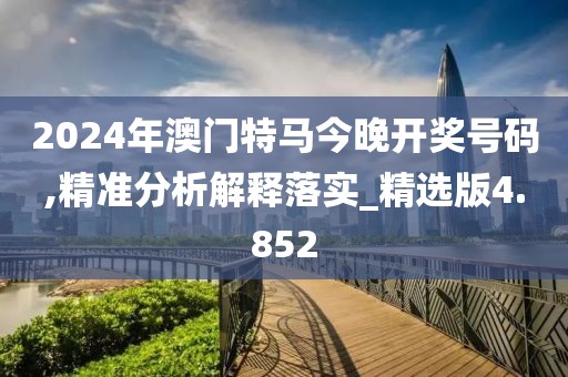 2024年澳门特马今晚开奖号码,精准分析解释落实_精选版4.852