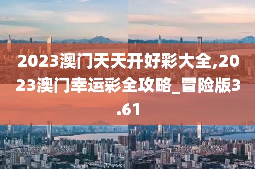 2023澳门天天开好彩大全,2023澳门幸运彩全攻略_冒险版3.61