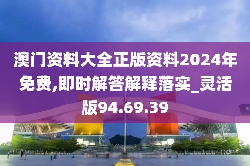 澳门资料大全正版资料2024年免费,即时解答解释落实_灵活版94.69.39