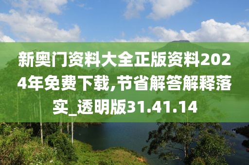 新奥门资料大全正版资料2024年免费下载,节省解答解释落实_透明版31.41.14