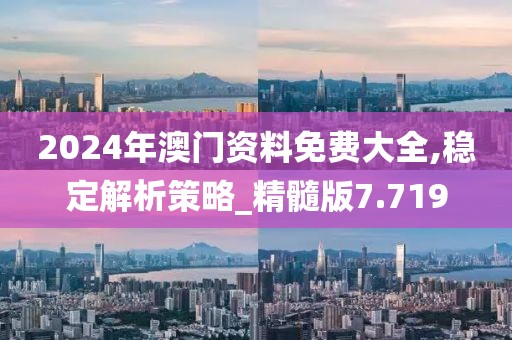 2024年澳门资料免费大全,稳定解析策略_精髓版7.719