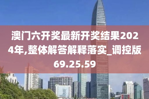 澳门六开奖最新开奖结果2024年,整体解答解释落实_调控版69.25.59