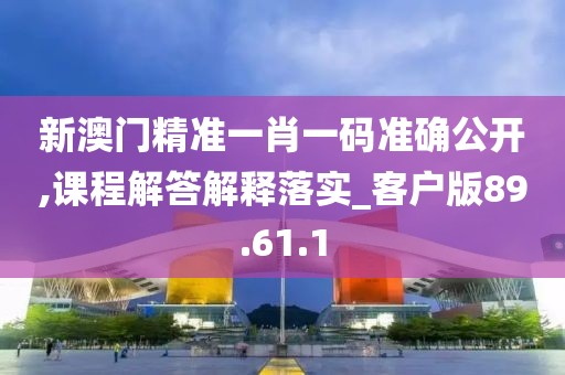 新澳门精准一肖一码准确公开,课程解答解释落实_客户版89.61.1