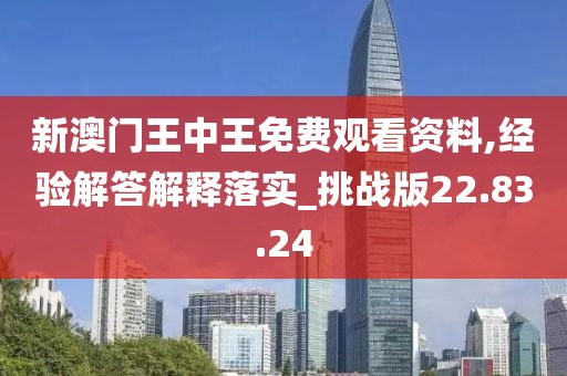 新澳门王中王免费观看资料,经验解答解释落实_挑战版22.83.24