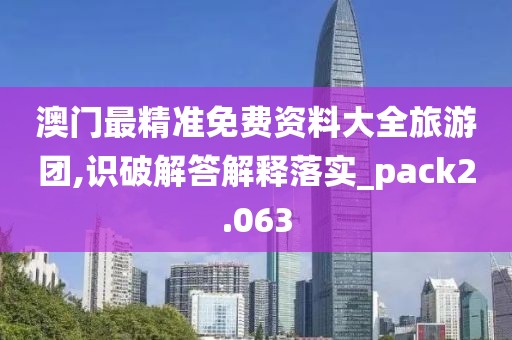 澳门最精准免费资料大全旅游团,识破解答解释落实_pack2.063