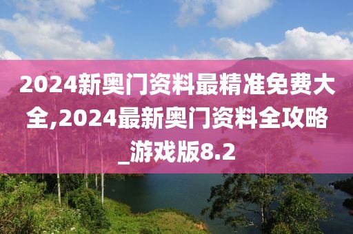 2024新奥门资料最精准免费大全,2024最新奥门资料全攻略_游戏版8.2