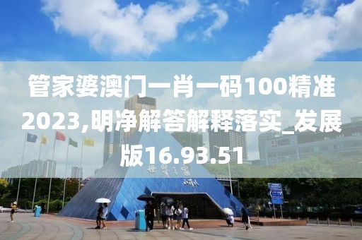 管家婆澳门一肖一码100精准2023,明净解答解释落实_发展版16.93.51