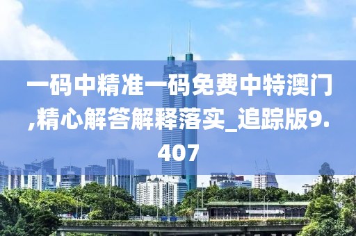 一码中精准一码免费中特澳门,精心解答解释落实_追踪版9.407