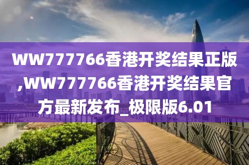 WW777766香港开奖结果正版,WW777766香港开奖结果官方最新发布_极限版6.01