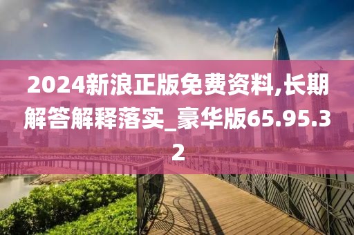 2024新浪正版免费资料,长期解答解释落实_豪华版65.95.32