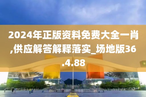 2024年正版资料免费大全一肖,供应解答解释落实_场地版36.4.88