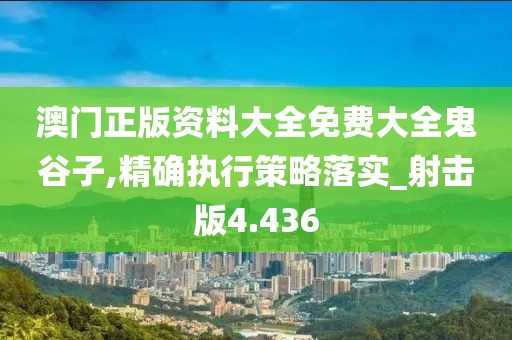 澳门正版资料大全免费大全鬼谷子,精确执行策略落实_射击版4.436