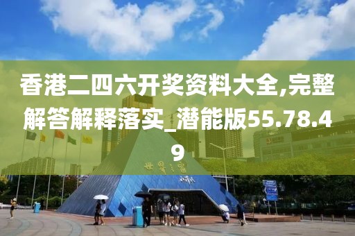 香港二四六开奖资料大全,完整解答解释落实_潜能版55.78.49