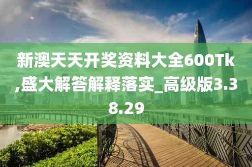 新澳天天开奖资料大全600Tk,盛大解答解释落实_高级版3.38.29