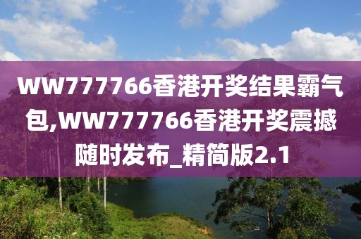 WW777766香港开奖结果霸气包,WW777766香港开奖震撼随时发布_精简版2.1