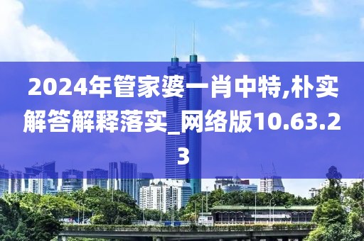 2024年管家婆一肖中特,朴实解答解释落实_网络版10.63.23