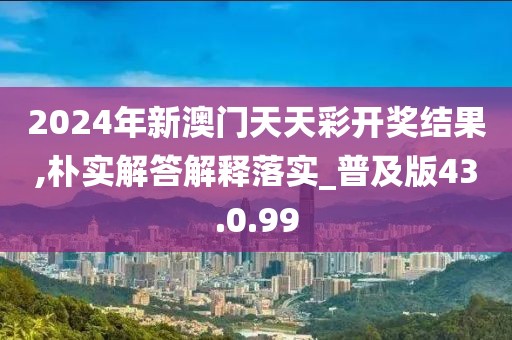 2024年新澳门天天彩开奖结果,朴实解答解释落实_普及版43.0.99