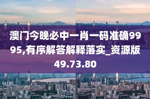 澳门今晚必中一肖一码准确9995,有序解答解释落实_资源版49.73.80