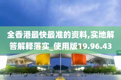 全香港最快最准的资料,实地解答解释落实_使用版19.96.43