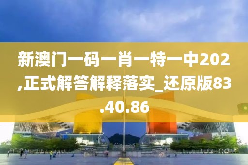 新澳门一码一肖一特一中202,正式解答解释落实_还原版83.40.86