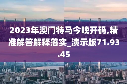 2023年澳门特马今晚开码,精准解答解释落实_演示版71.93.45