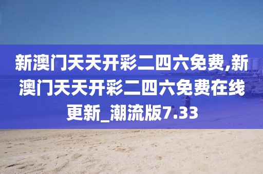 新澳门天天开彩二四六免费,新澳门天天开彩二四六免费在线更新_潮流版7.33