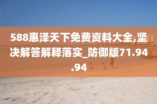 588惠泽天下免费资料大全,坚决解答解释落实_防御版71.94.94