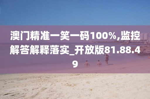 澳门精准一笑一码100%,监控解答解释落实_开放版81.88.49