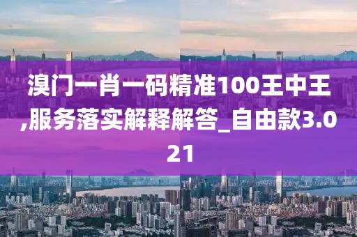 溴门一肖一码精准100王中王,服务落实解释解答_自由款3.021