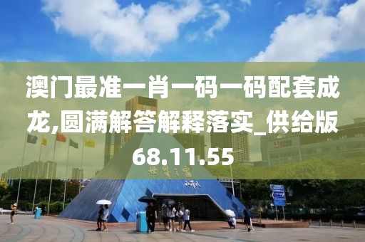 澳门最准一肖一码一码配套成龙,圆满解答解释落实_供给版68.11.55