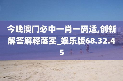 今晚澳门必中一肖一码适,创新解答解释落实_娱乐版68.32.45