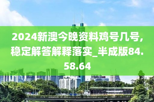 2024新澳今晚资料鸡号几号,稳定解答解释落实_半成版84.58.64