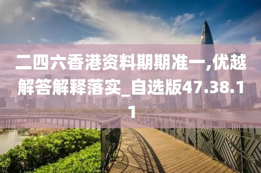 二四六香港资料期期准一,优越解答解释落实_自选版47.38.11