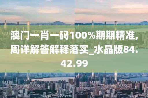 澳门一肖一码100%期期精准,周详解答解释落实_水晶版84.42.99