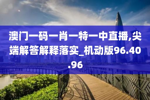 澳门一码一肖一特一中直播,尖端解答解释落实_机动版96.40.96