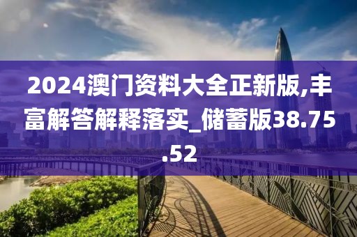 2024澳门资料大全正新版,丰富解答解释落实_储蓄版38.75.52