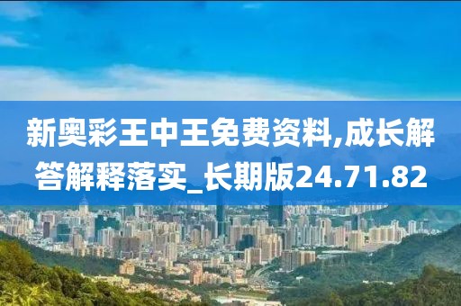 新奥彩王中王免费资料,成长解答解释落实_长期版24.71.82