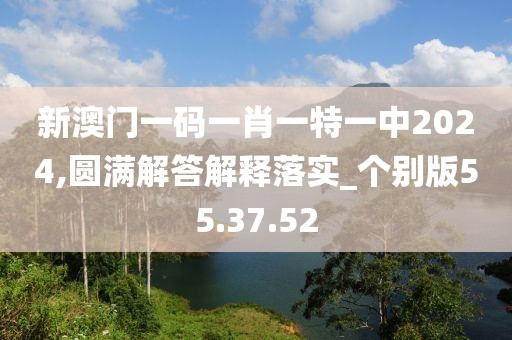 新澳门一码一肖一特一中2024,圆满解答解释落实_个别版55.37.52