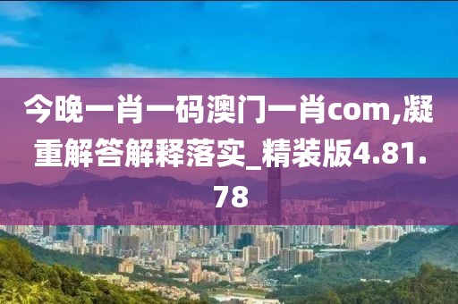 今晚一肖一码澳门一肖com,凝重解答解释落实_精装版4.81.78