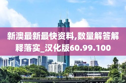 新澳最新最快资料,数量解答解释落实_汉化版60.99.100