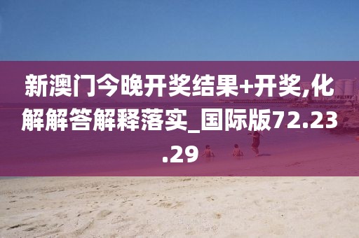 新澳门今晚开奖结果+开奖,化解解答解释落实_国际版72.23.29