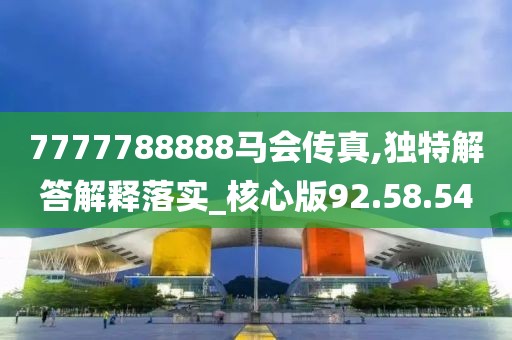 7777788888马会传真,独特解答解释落实_核心版92.58.54