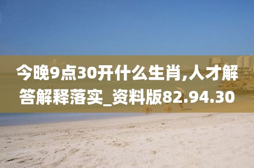 今晚9点30开什么生肖,人才解答解释落实_资料版82.94.30