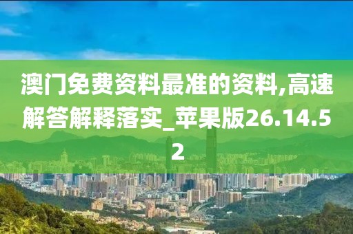 澳门免费资料最准的资料,高速解答解释落实_苹果版26.14.52