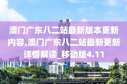 澳门广东八二站最新版本更新内容,澳门广东八二站最新更新详情解读_移动版4.11