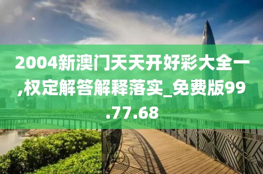 2004新澳门天天开好彩大全一,权定解答解释落实_免费版99.77.68