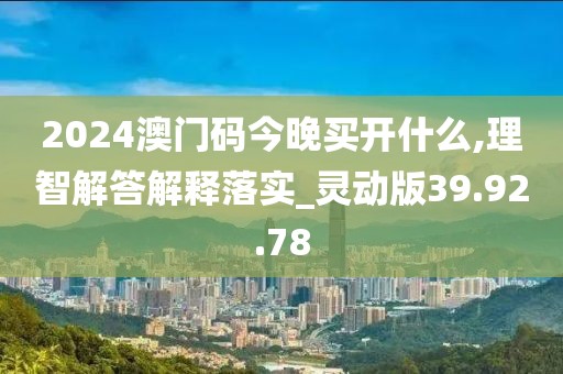 2024澳门码今晚买开什么,理智解答解释落实_灵动版39.92.78