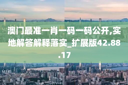 澳门最准一肖一码一码公开,实地解答解释落实_扩展版42.88.17